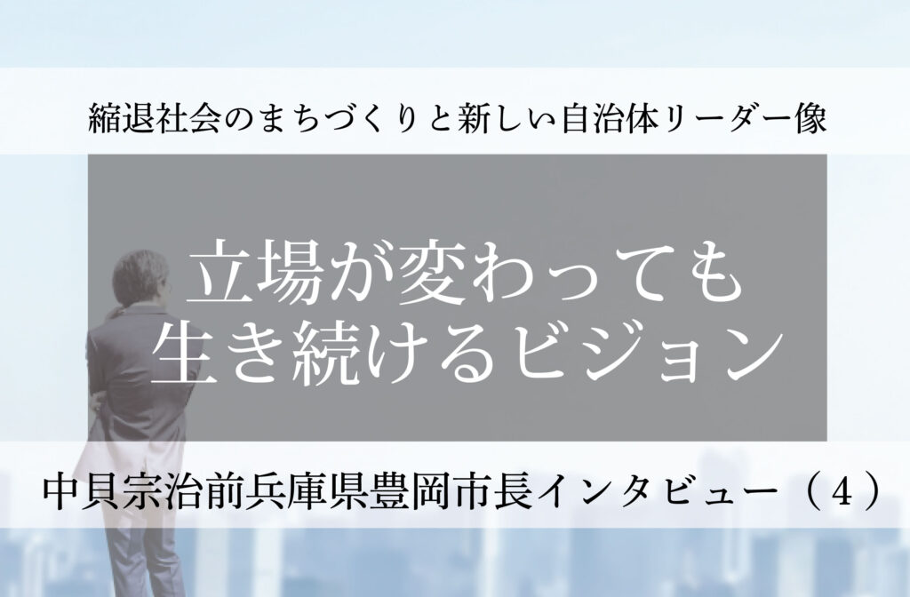 立場が変わっても生き続けるビジョン～中貝宗治・前兵庫県豊岡市長インタビュー（４）～