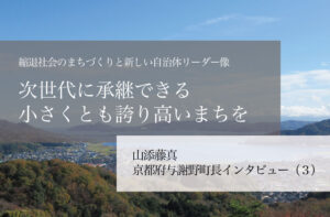 次世代に継承できる、小さくとも誇り高いまちを~山添藤真・京都府与謝野町長インタビュー(3)~