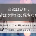資源は活用、負債は次世代に残さない!~山崎結子・青森県外ヶ浜町長インタビュー(4)~