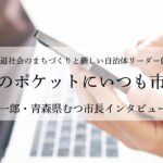 市民のポケットにいつも市政を〜宮下宗一郎・青森県むつ市長インタビュー（２）〜