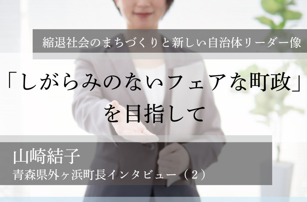 「しがらみのないフェアな町政」を目指して～山崎結子・青森県外ヶ浜町長インタビュー（２）～
