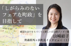 「しがらみのないフェアな町政」を目指して~山崎結子・青森県外ヶ浜町長インタビュー(1)~