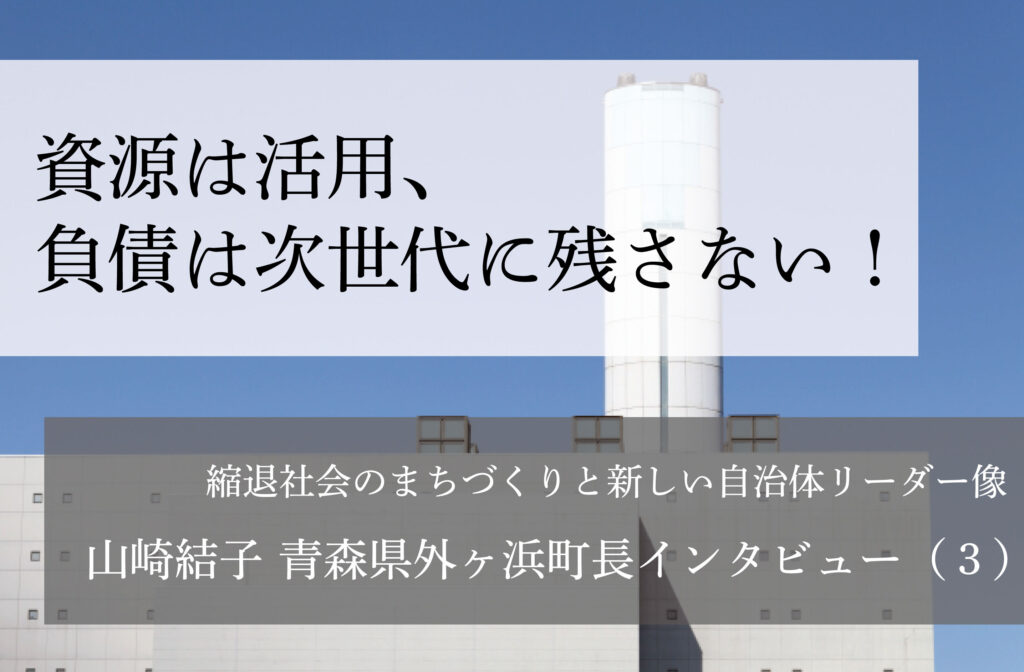 資源は活用、負債は次世代に残さない！～山崎結子・青森県外ヶ浜町長インタビュー（３）～