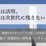 資源は活用、負債は次世代に残さない！～山崎結子・青森県外ヶ浜町長インタビュー（３）～