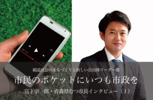 市民のポケットにいつも市政を〜宮下宗一郎・青森県むつ市長インタビュー(1)〜