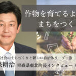 作物を育てるように、まちをつくる〜長久保耕治・青森県東北町長インタビュー(1)〜