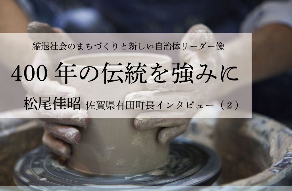 400年の伝統を強みに～松尾佳昭・佐賀県有田町長インタビュー（２）～