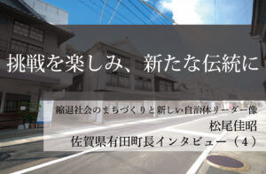 挑戦を楽しみ、新たな伝統に~松尾佳昭・佐賀県有田町長インタビュー(4)~