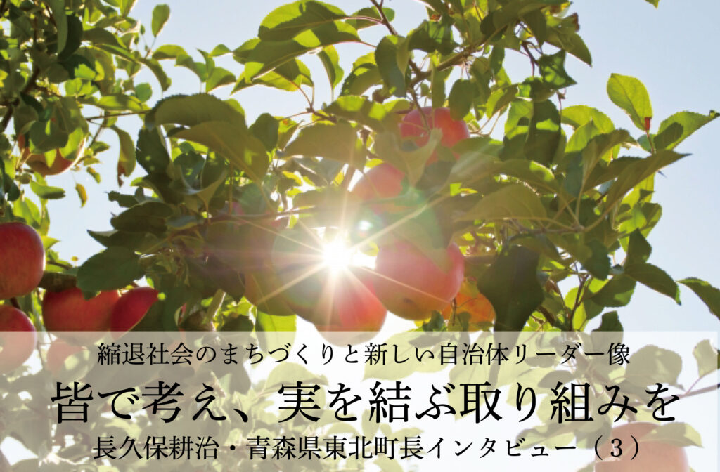 皆で考え、実を結ぶ取り組みを〜長久保耕治・青森県東北町長インタビュー（３）〜