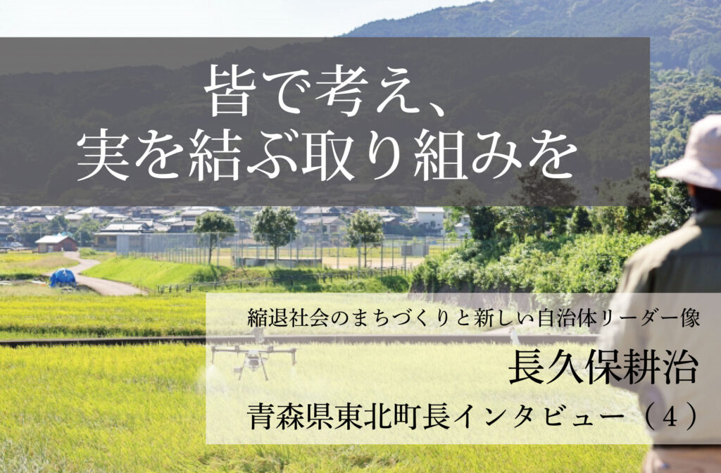皆で考え、実を結ぶ取り組みを〜長久保耕治・青森県東北町長インタビュー（４）〜