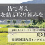 皆で考え、実を結ぶ取り組みを〜長久保耕治・青森県東北町長インタビュー(4)〜