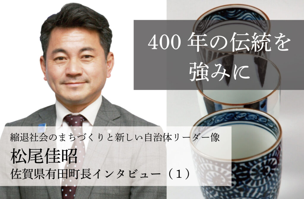 400年の伝統を強みに～松尾佳昭・佐賀県有田町長インタビュー（１）～