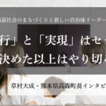 「実行」と「実現」はセット、決めた以上はやり切る～草村大成・熊本県高森町長インタビュー（２）～