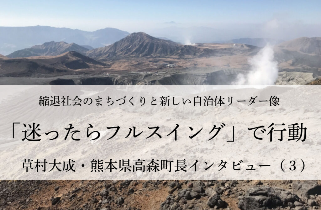 「迷ったらフルスイング」で行動～草村大成・熊本県高森町長インタビュー（３）～