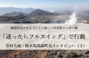 「迷ったらフルスイング」で行動~草村大成・熊本県高森町長インタビュー(3)~
