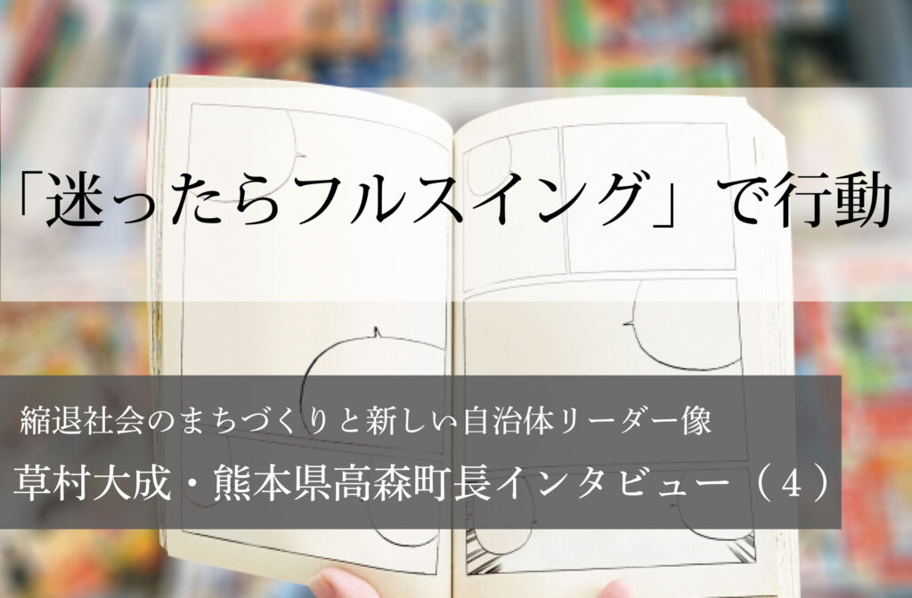 「迷ったらフルスイング」で行動～草村大成・熊本県高森町長インタビュー（４）～