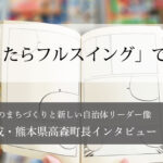 「迷ったらフルスイング」で行動~草村大成・熊本県高森町長インタビュー(4)~