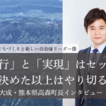「実行」と「実現」はセット、決めた以上はやり切る~草村大成・熊本県高森町長インタビュー(1)~