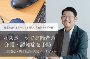 eスポーツで高齢者の介護・認知症を予防~上田泰弘・熊本県美里町長インタビュー(1)~