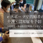 eスポーツで高齢者の介護・認知症を予防～上田泰弘・熊本県美里町長インタビュー（２）～
