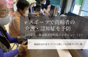 eスポーツで高齢者の介護・認知症を予防～上田泰弘・熊本県美里町長インタビュー（２）～