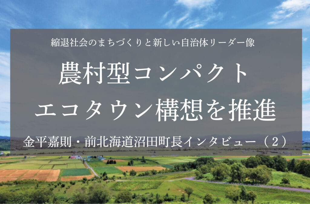 農村型コンパクトエコタウン構想を推進～金平嘉則・前北海道沼田町長インタビュー（２）～