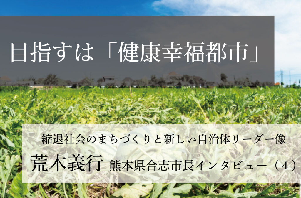 目指すは「健康幸福都市」～荒木義行・熊本県合志市長インタビュー（４）～
