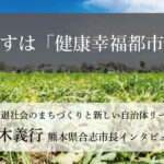 目指すは「健康幸福都市」~荒木義行・熊本県合志市長インタビュー(4)~