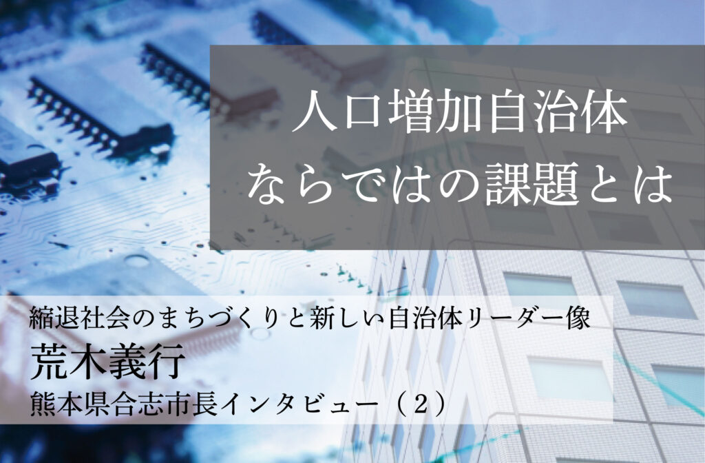 人口増加自治体ならではの課題とは～荒木義行・熊本県合志市長インタビュー（２）～