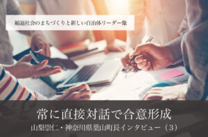 常に直接対話で合意形成~山梨崇仁・神奈川県葉山町長インタビュー(3)~
