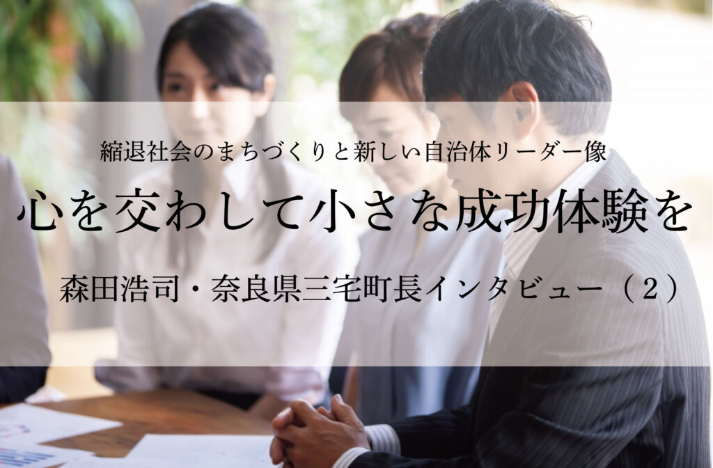 心を交わして小さな成功体験を～森田浩司・奈良県三宅町長インタビュー（２）～