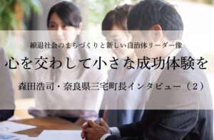 心を交わして小さな成功体験を~森田浩司・奈良県三宅町長インタビュー(2)~