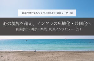心の境界を超え、インフラの広域化・共同化へ~山梨崇仁・神奈川県葉山町長インタビュー(2)~