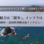 まちの魅力は「競争」、インフラは「共有」~楠瀬耕作・高知県須崎市長インタビュー(3)~
