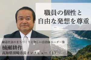 職員の個性と自由な発想を尊重~楠瀬耕作・高知県須崎市長インタビュー(1)~