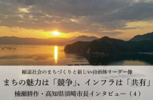 まちの魅力は「競争」、インフラは「共有」~楠瀬耕作・高知県須崎市長インタビュー(4)~