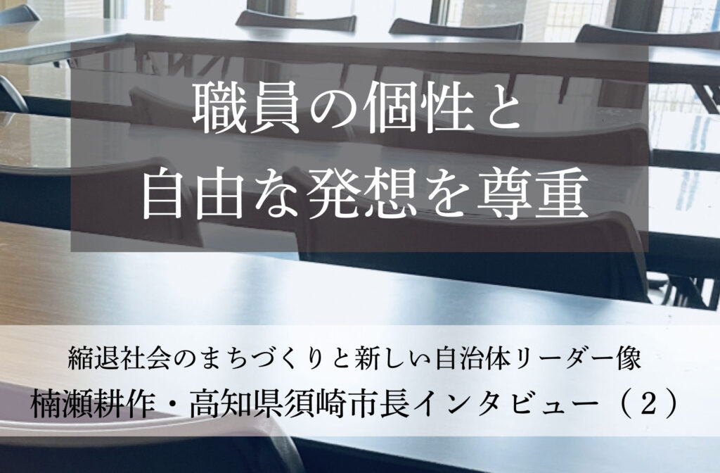 職員の個性と自由な発想を尊重～楠瀬耕作・高知県須崎市長インタビュー（２）～