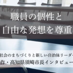 職員の個性と自由な発想を尊重~楠瀬耕作・高知県須崎市長インタビュー(2)~