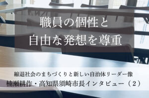 職員の個性と自由な発想を尊重～楠瀬耕作・高知県須崎市長インタビュー（２）～