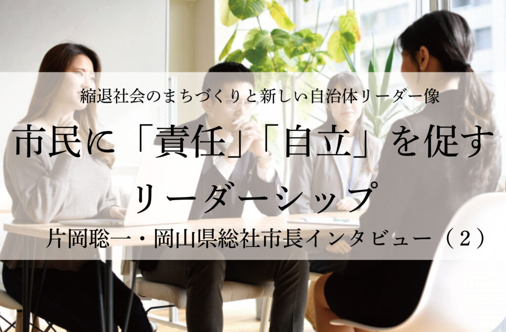 市民に「責任」「自立」を促すリーダーシップ～片岡聡一・岡山県総社市長インタビュー（２）～