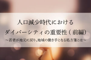 人口減少時代におけるダイバーシティの重要性~若者が地元に戻り、地域の働き手となる処方箋とは  ~(前編)