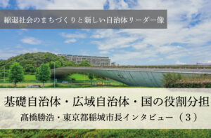 基礎自治体・広域自治体・国の役割分担~髙橋勝浩・東京都稲城市長インタビュー(3)~