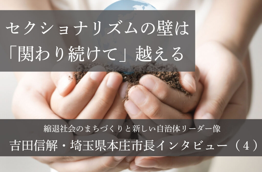 セクショナリズムの壁は「関わり続けて」越える～吉田信解・埼玉県本庄市長インタビュー（４）～