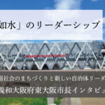「上善如水」のリーダーシップ～野田義和・大阪府東大阪市長インタビュー（４）～
