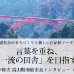 言葉を重ね、「一流の田舎」を目指す～田中幹夫・富山県南砺市長インタビュー（４）～