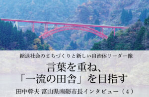 言葉を重ね、「一流の田舎」を目指す~田中幹夫・富山県南砺市長インタビュー(4)~