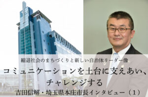 コミュニケーションを土台に支えあい、チャレンジする~吉田信解・埼玉県本庄市長インタビュー(1)~