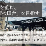 言葉を重ね、「一流の田舎」を目指す～田中幹夫・富山県南砺市長インタビュー（３）～