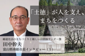 「土徳」が人を支え、まちをつくる~田中幹夫・富山県南砺市長インタビュー(1)~