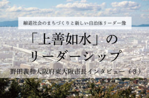 「上善如水」のリーダーシップ~野田義和・大阪府東大阪市長インタビュー(3)~
